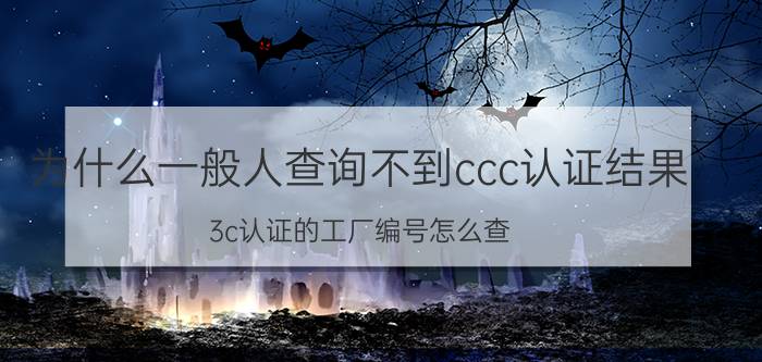 为什么一般人查询不到ccc认证结果 3c认证的工厂编号怎么查？